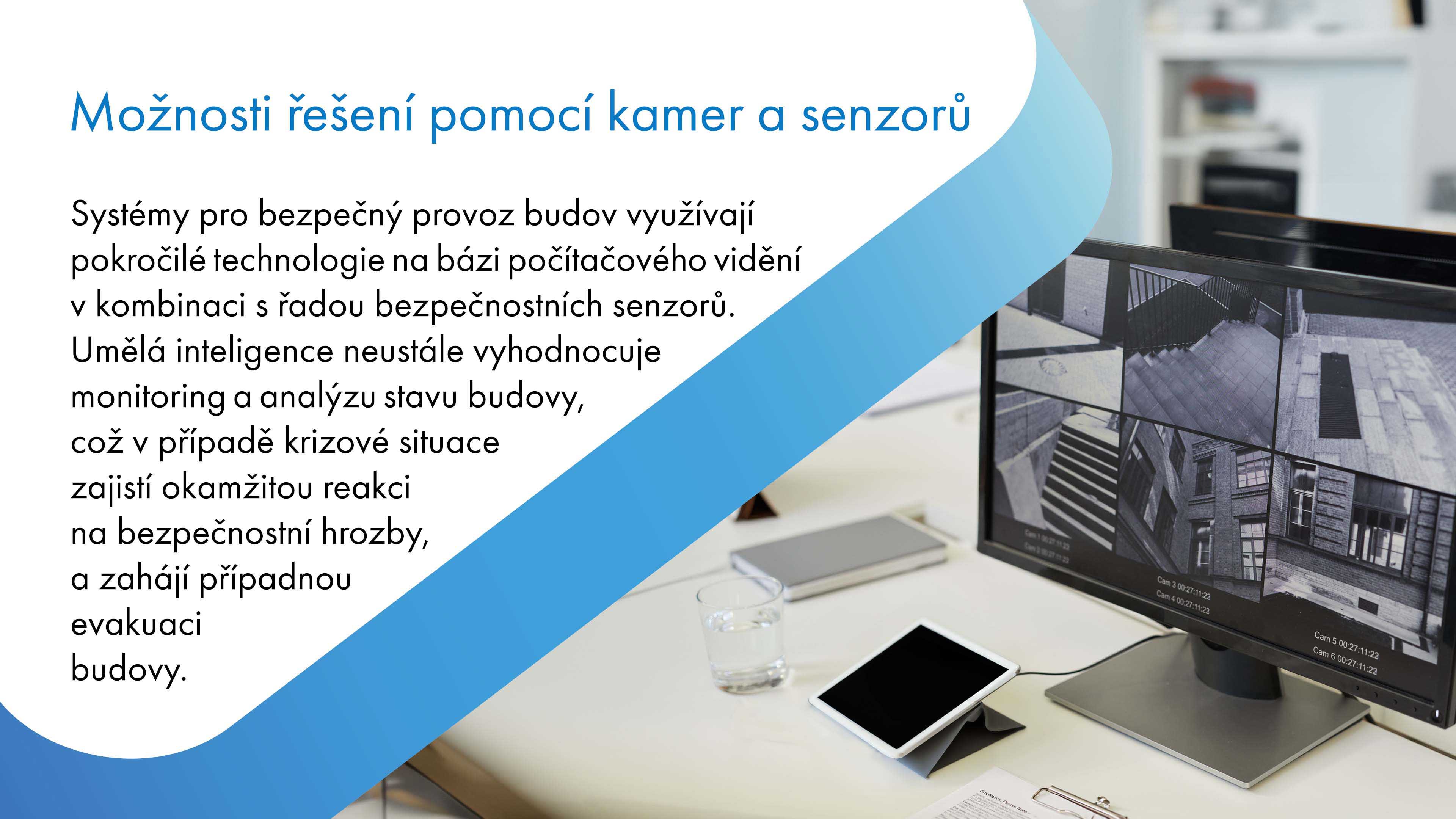 Systémy pro bezpečný provoz budov využívají pokročilé technologie počítačového vidění a bezpečnostní senzory. Umělá inteligence neustále monitoruje a analyzuje stav budovy, čímž v krizových situacích umožňuje okamžitou reakci na bezpečnostní hrozby a zahajuje evakuaci budovy.